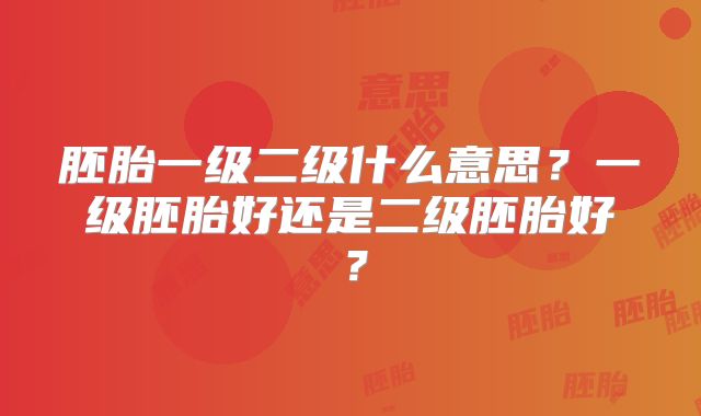 胚胎一级二级什么意思？一级胚胎好还是二级胚胎好？