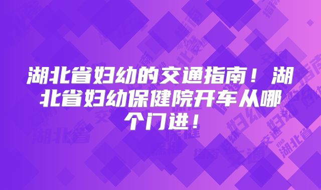 湖北省妇幼的交通指南!湖北省妇幼保健院开车从哪个门进!