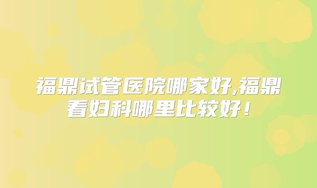 福鼎试管医院哪家好,福鼎看妇科哪里比较好！