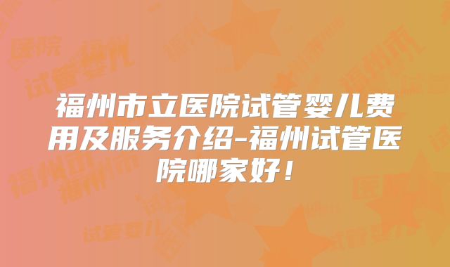 福州市立医院试管婴儿费用及服务介绍-福州试管医院哪家好！
