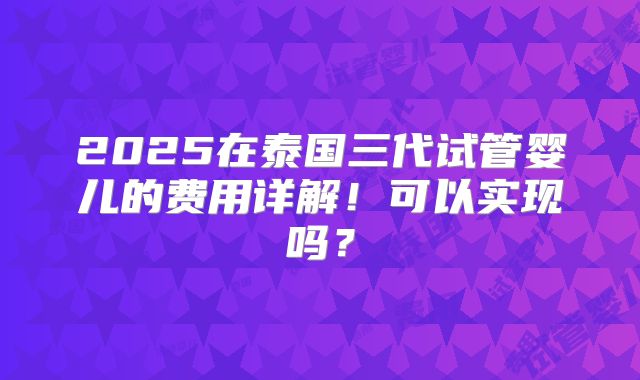 2025在泰国三代试管婴儿的费用详解！可以实现吗？