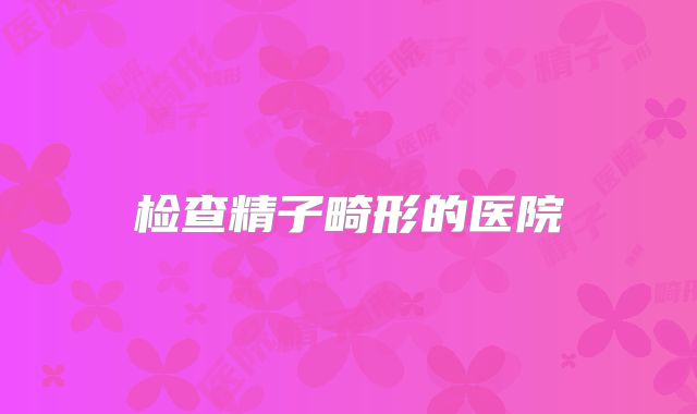 检查精子畸形的医院