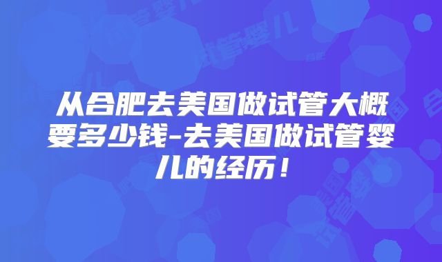 从合肥去美国做试管大概要多少钱-去美国做试管婴儿的经历！