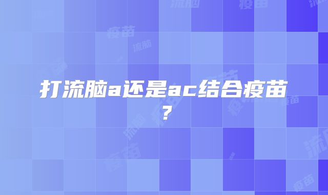 打流脑a还是ac结合疫苗?