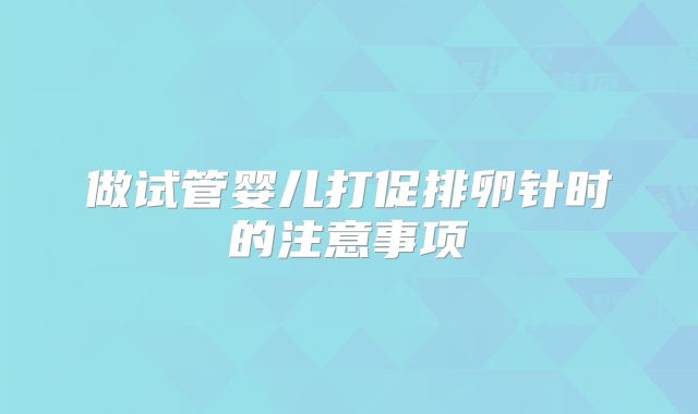 做试管婴儿打促排卵针时的注意事项