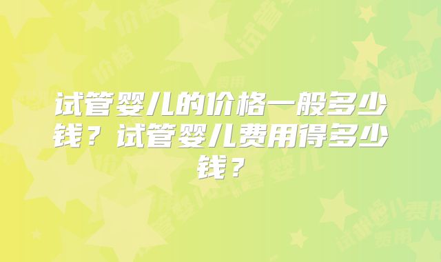 试管婴儿的价格一般多少钱?试管婴儿费用得多少钱?