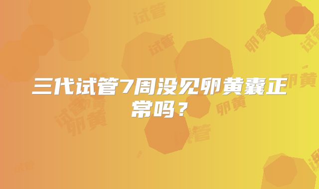 三代试管7周没见卵黄囊正常吗？
