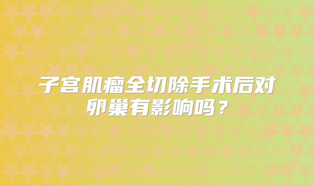 子宫肌瘤全切除手术后对卵巢有影响吗？