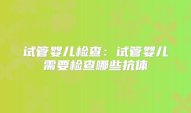 试管婴儿检查：试管婴儿需要检查哪些抗体