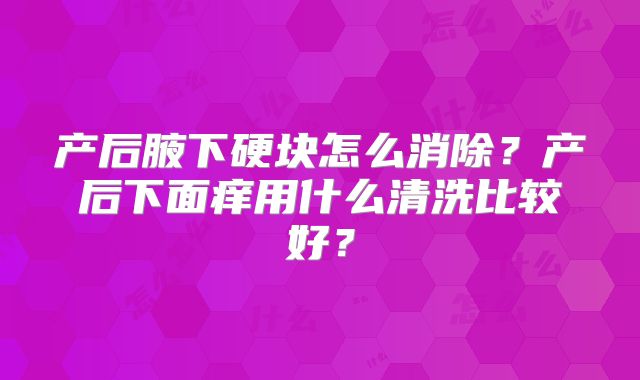 产后腋下硬块怎么消除？产后下面痒用什么清洗比较好？