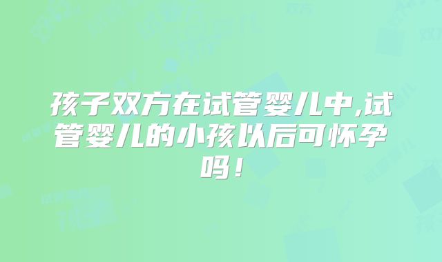 孩子双方在试管婴儿中,试管婴儿的小孩以后可怀孕吗！