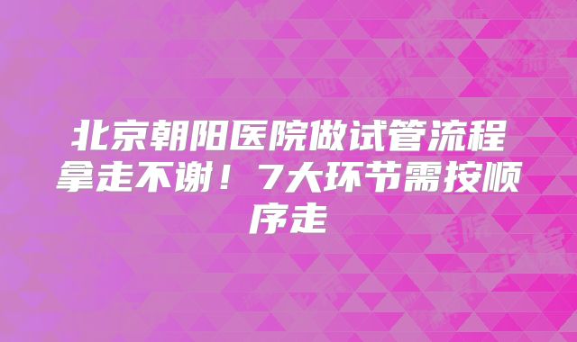 北京朝阳医院做试管流程拿走不谢！7大环节需按顺序走