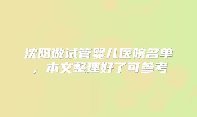 沈阳做试管婴儿医院名单,本文整理好了可参考