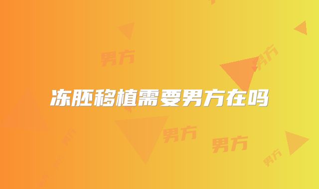 冻胚移植需要男方在吗
