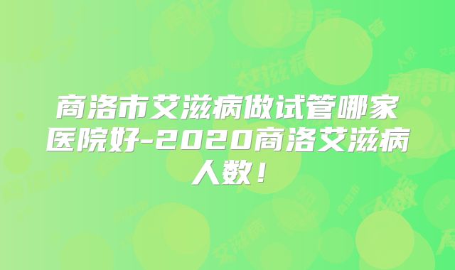 商洛市艾滋病做试管哪家医院好-2020商洛艾滋病人数！