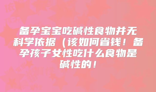 备孕宝宝吃碱性食物并无科学依据(该如何省钱!备孕孩子女性吃什么食物是碱性的!