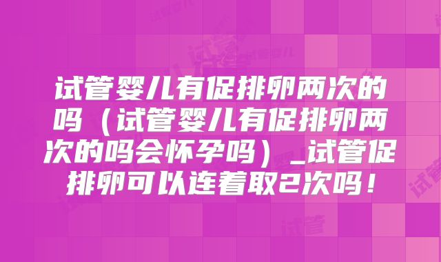 试管婴儿有促排卵两次的吗（试管婴儿有促排卵两次的吗会怀孕吗）_试管促排卵可以连着取2次吗！
