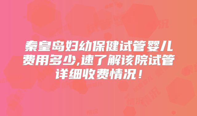 秦皇岛妇幼保健试管婴儿费用多少,速了解该院试管详细收费情况!