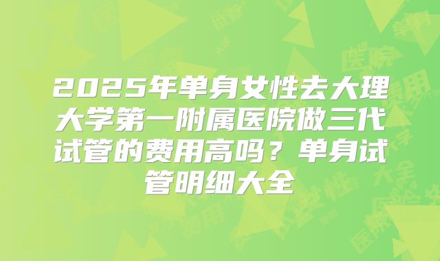 2025年单身女性去大理大学第一附属医院做三代试管的费用高吗?单身试管明细大全