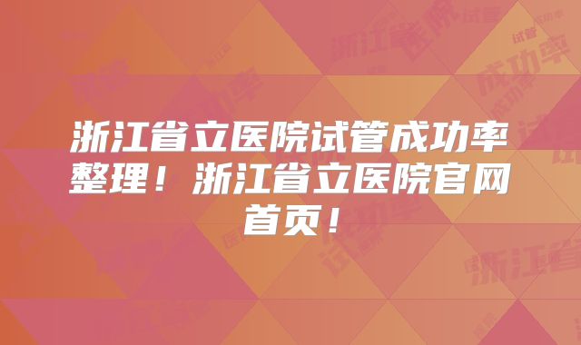 浙江省立医院试管成功率整理！浙江省立医院官网首页！