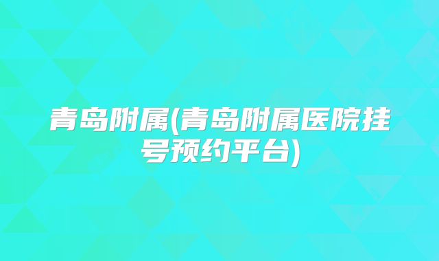 青岛附属(青岛附属医院挂号预约平台)