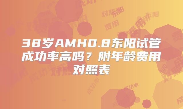 38岁AMH0.8东阳试管成功率高吗？附年龄费用对照表