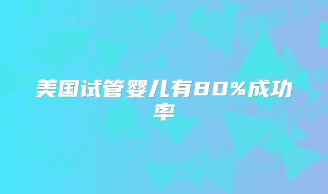 美国试管婴儿有80%成功率