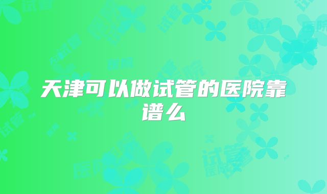 天津可以做试管的医院靠谱么