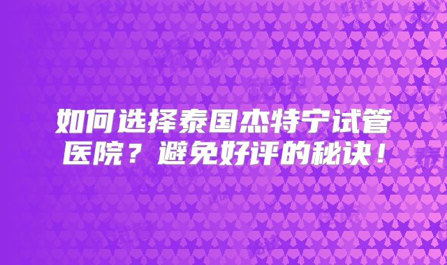 如何选择泰国杰特宁试管医院?避免好评的秘诀!
