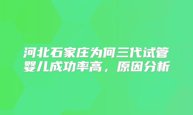 河北石家庄为何三代试管婴儿成功率高，原因分析