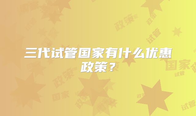 三代试管国家有什么优惠政策？