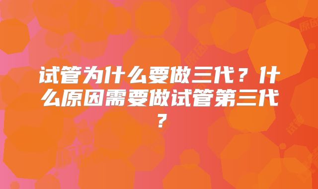 试管为什么要做三代?什么原因需要做试管第三代?