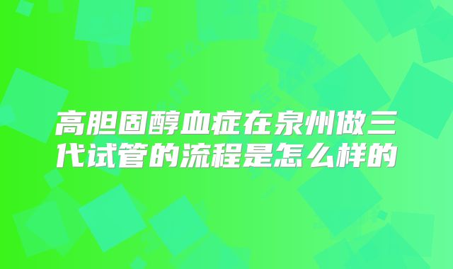 高胆固醇血症在泉州做三代试管的流程是怎么样的
