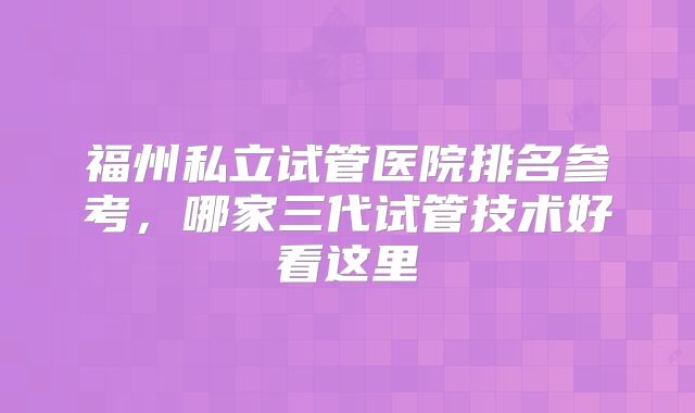 福州私立试管医院排名参考,哪家三代试管技术好看这里