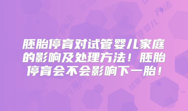 胚胎停育对试管婴儿家庭的影响及处理方法！胚胎停育会不会影响下一胎！