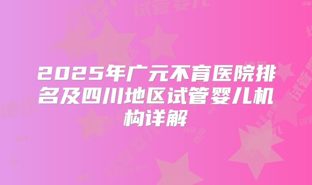 2025年广元不育医院排名及四川地区试管婴儿机构详解