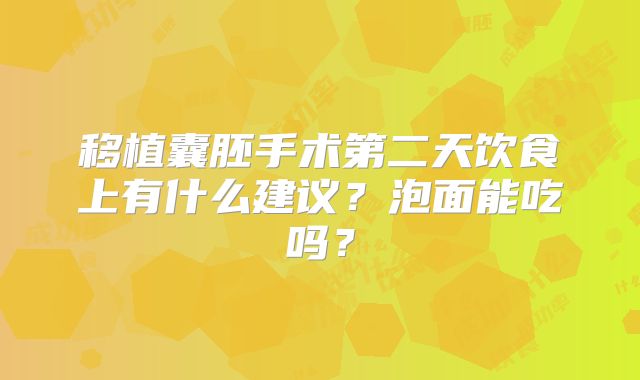 移植囊胚手术第二天饮食上有什么建议?泡面能吃吗?