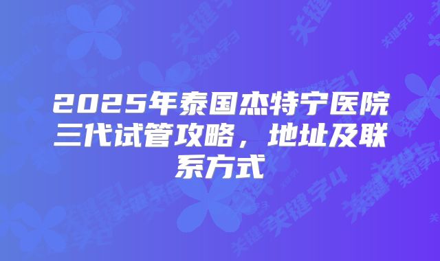 2025年泰国杰特宁医院三代试管攻略,地址及联系方式