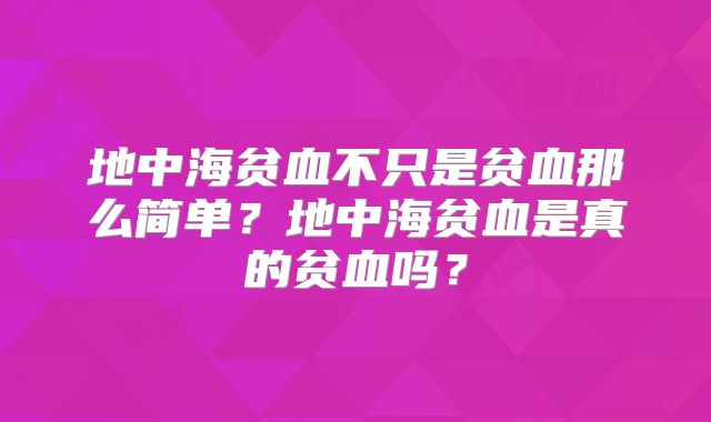 地中海贫血不只是贫血那么简单？地中海贫血是真的贫血吗？