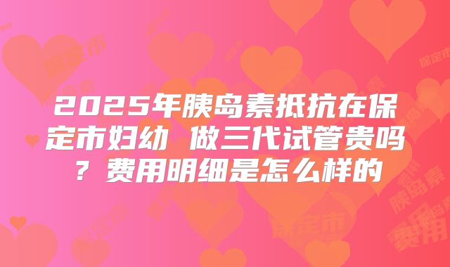 2025年胰岛素抵抗在保定市妇幼 做三代试管贵吗?费用明细是怎么样的