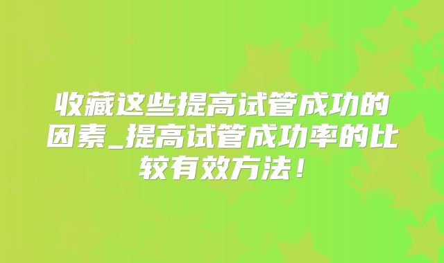 收藏这些提高试管成功的因素_提高试管成功率的比较有效方法!