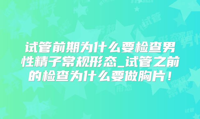 试管前期为什么要检查男性精子常规形态_试管之前的检查为什么要做胸片!