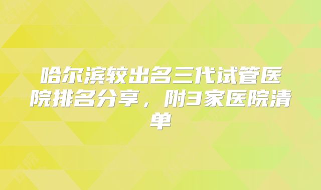 哈尔滨较出名三代试管医院排名分享，附3家医院清单