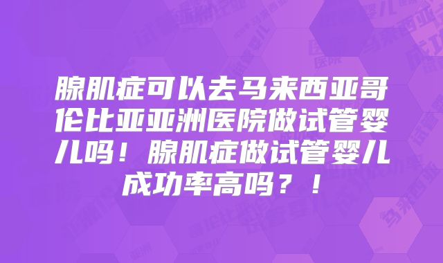 腺肌症可以去马来西亚哥伦比亚亚洲医院做试管婴儿吗！腺肌症做试管婴儿成功率高吗？！