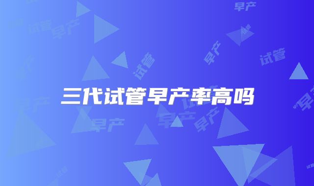 三代试管早产率高吗