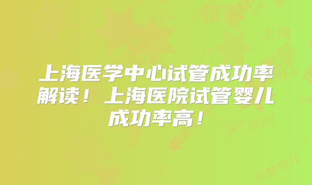 上海医学中心试管成功率解读!上海医院试管婴儿成功率高!