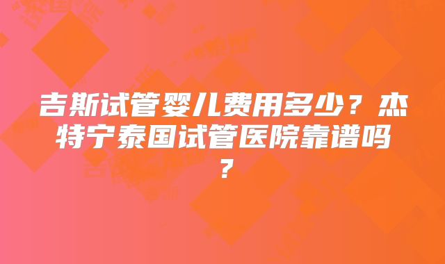 吉斯试管婴儿费用多少？杰特宁泰国试管医院靠谱吗？