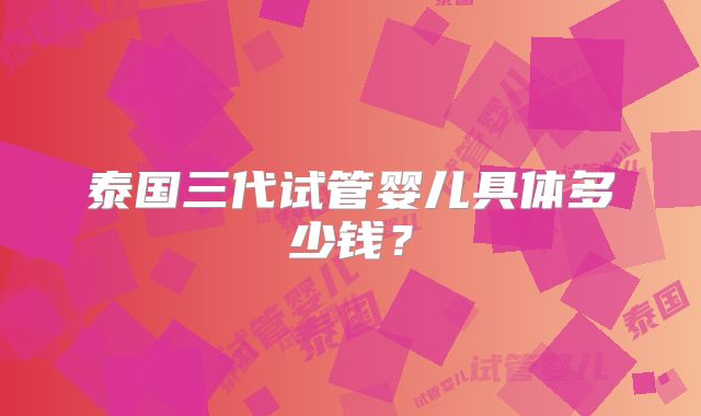 泰国三代试管婴儿具体多少钱？