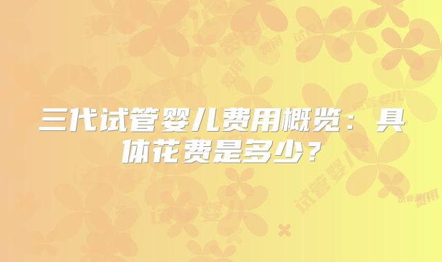 三代试管婴儿费用概览:具体花费是多少?