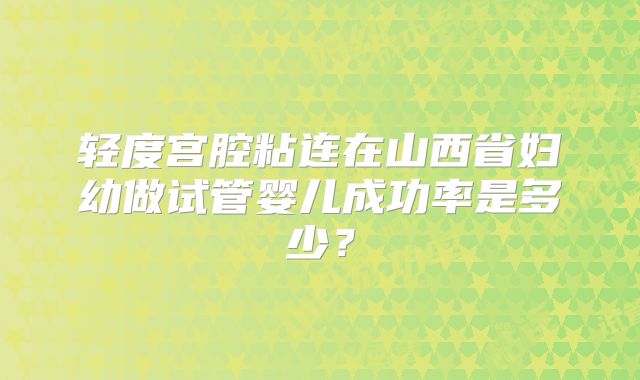 轻度宫腔粘连在山西省妇幼做试管婴儿成功率是多少?